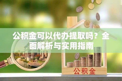 沈阳公积金可以代办提取吗？全面解析与实用指南