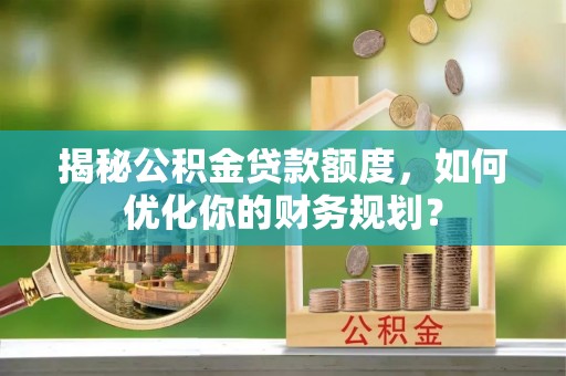 沈阳揭秘公积金贷款额度，如何优化你的财务规划？