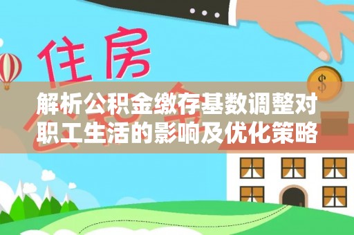 沈阳解析公积金缴存基数调整对职工生活的影响及优化策略