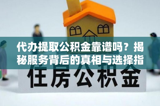 沈阳代办提取公积金靠谱吗？揭秘服务背后的真相与选择指南