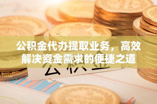 沈阳公积金代办提取业务，高效解决资金需求的便捷之道