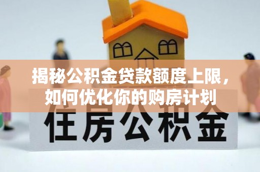 沈阳揭秘公积金贷款额度上限，如何优化你的购房计划