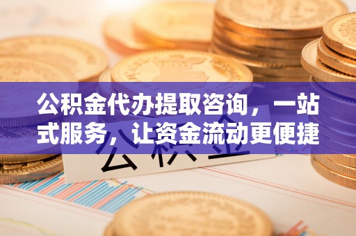 沈阳公积金代办提取咨询，一站式服务，让资金流动更便捷