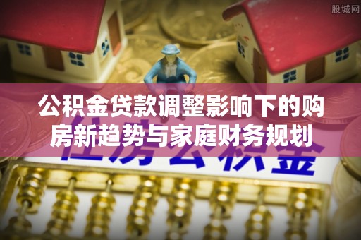 沈阳公积金贷款调整影响下的购房新趋势与家庭财务规划