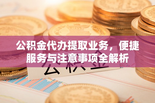 沈阳公积金代办提取业务，便捷服务与注意事项全解析