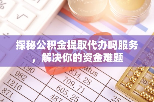 沈阳探秘公积金提取代办吗服务，解决你的资金难题