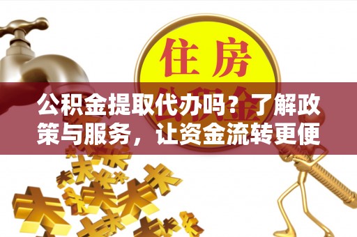 沈阳公积金提取代办吗？了解政策与服务，让资金流转更便捷
