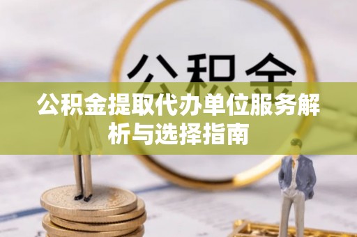 沈阳公积金提取代办单位服务解析与选择指南