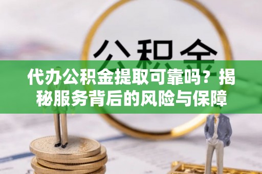 沈阳代办公积金提取可靠吗？揭秘服务背后的风险与保障