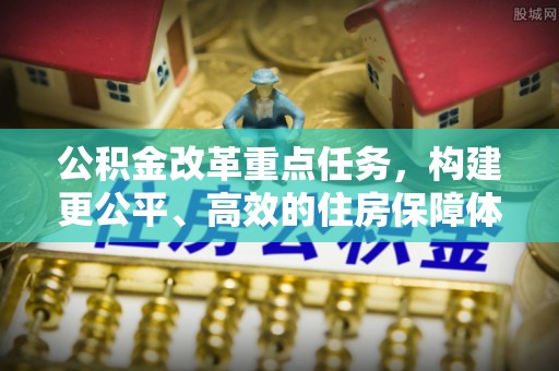 沈阳公积金改革重点任务，构建更公平、高效的住房保障体系