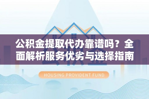 沈阳公积金提取代办靠谱吗？全面解析服务优劣与选择指南