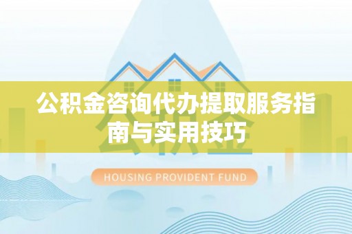 沈阳公积金咨询代办提取服务指南与实用技巧