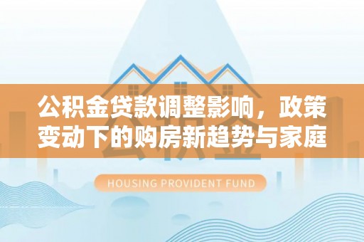 沈阳公积金贷款调整影响，政策变动下的购房新趋势与家庭财务规划