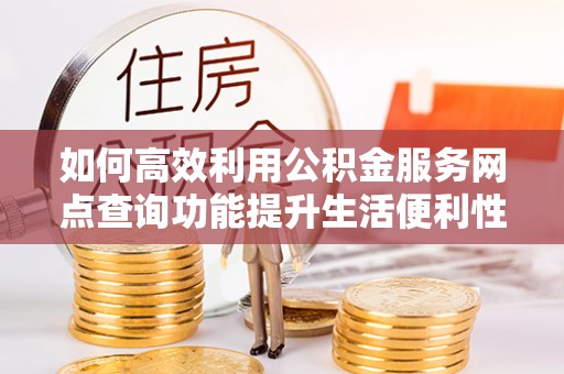 沈阳如何高效利用公积金服务网点查询功能提升生活便利性