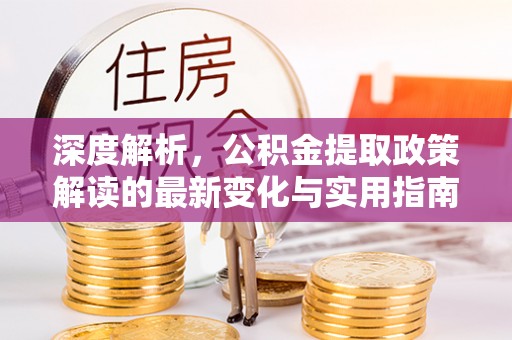 沈阳深度解析，公积金提取政策解读的最新变化与实用指南