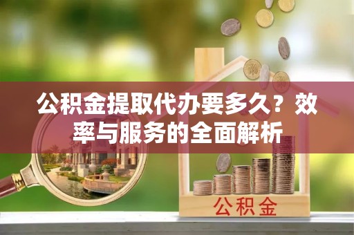 沈阳公积金提取代办要多久？效率与服务的全面解析