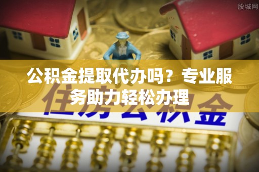 沈阳公积金提取代办吗？专业服务助力轻松办理