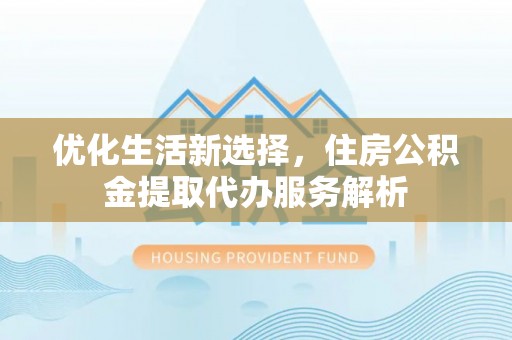 沈阳优化生活新选择，住房公积金提取代办服务解析