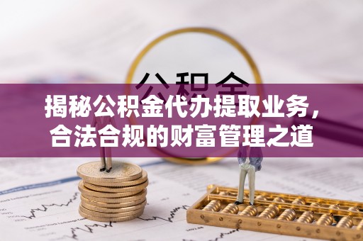 沈阳揭秘公积金代办提取业务，合法合规的财富管理之道