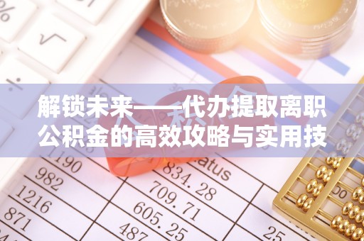 沈阳解锁未来——代办提取离职公积金的高效攻略与实用技巧