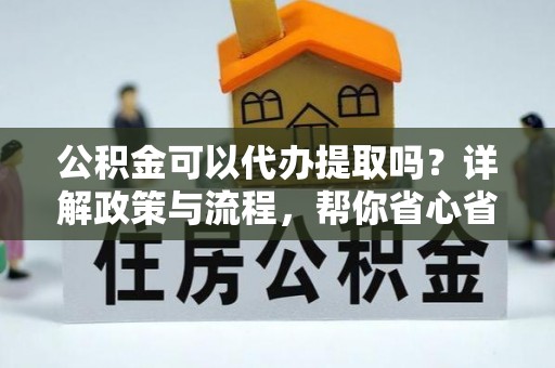 沈阳公积金可以代办提取吗？详解政策与流程，帮你省心省力