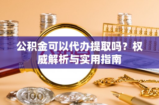 沈阳公积金可以代办提取吗？权威解析与实用指南