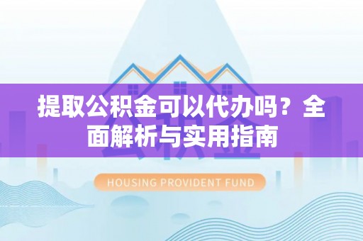 沈阳提取公积金可以代办吗？全面解析与实用指南