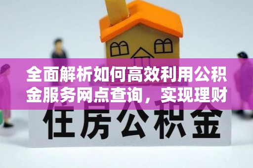 沈阳全面解析如何高效利用公积金服务网点查询，实现理财与生活优化