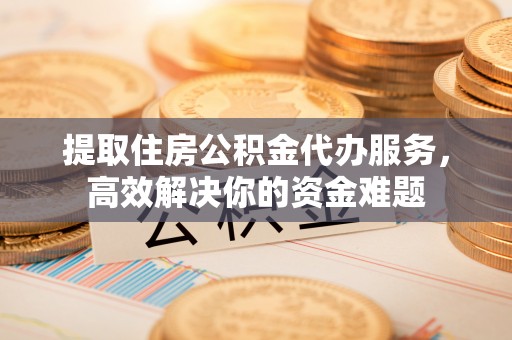 沈阳提取住房公积金代办服务，高效解决你的资金难题