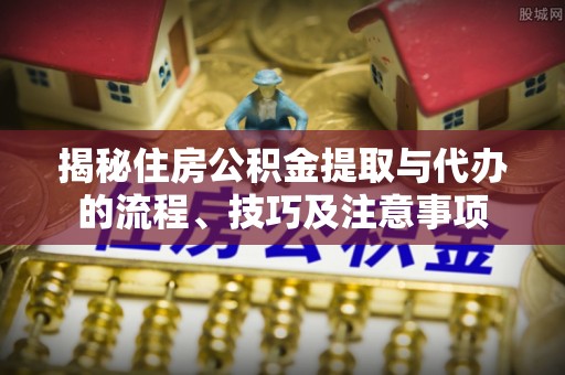 沈阳揭秘住房公积金提取与代办的流程、技巧及注意事项