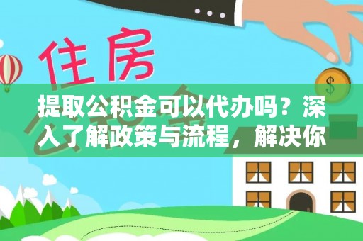 沈阳提取公积金可以代办吗？深入了解政策与流程，解决你的疑问