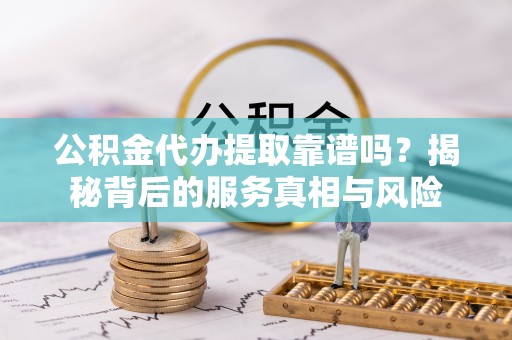 沈阳公积金代办提取靠谱吗？揭秘背后的服务真相与风险