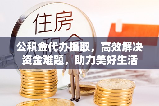 沈阳公积金代办提取，高效解决资金难题，助力美好生活