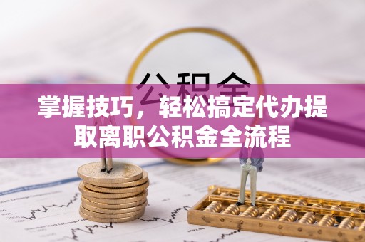 沈阳掌握技巧，轻松搞定代办提取离职公积金全流程