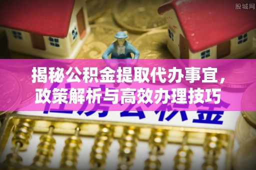 沈阳揭秘公积金提取代办事宜，政策解析与高效办理技巧