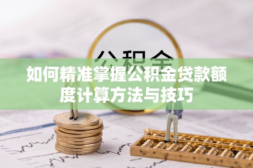 沈阳如何精准掌握公积金贷款额度计算方法与技巧
