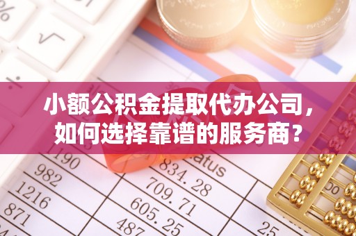 沈阳小额公积金提取代办公司，如何选择靠谱的服务商？