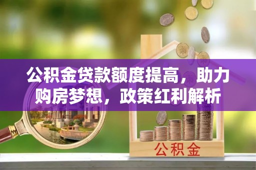 沈阳公积金贷款额度提高，助力购房梦想，政策红利解析