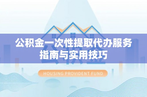 沈阳公积金一次性提取代办服务指南与实用技巧