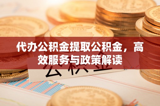 沈阳代办公积金提取公积金，高效服务与政策解读
