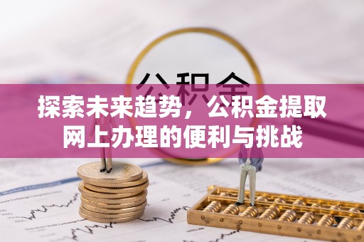 沈阳探索未来趋势，公积金提取网上办理的便利与挑战