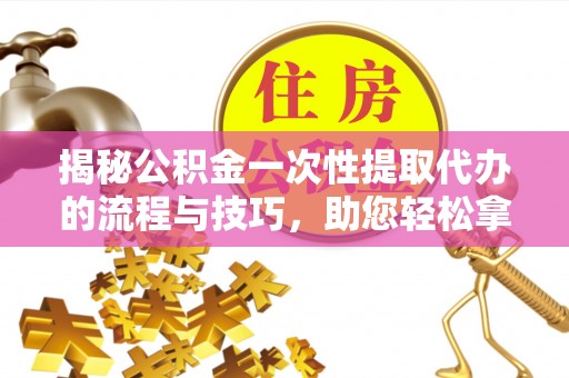 沈阳揭秘公积金一次性提取代办的流程与技巧，助您轻松拿钱！