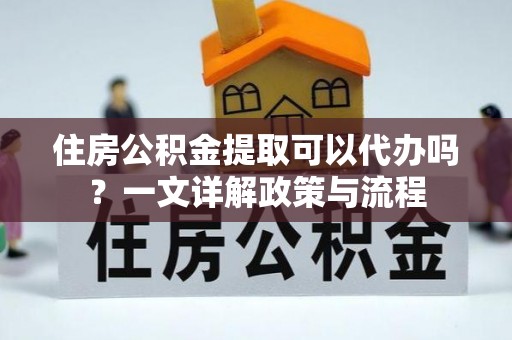 沈阳住房公积金提取可以代办吗？一文详解政策与流程