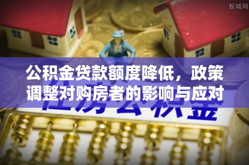 沈阳公积金贷款额度降低，政策调整对购房者的影响与应对策略