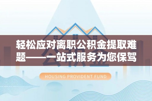 沈阳轻松应对离职公积金提取难题——一站式服务为您保驾护航