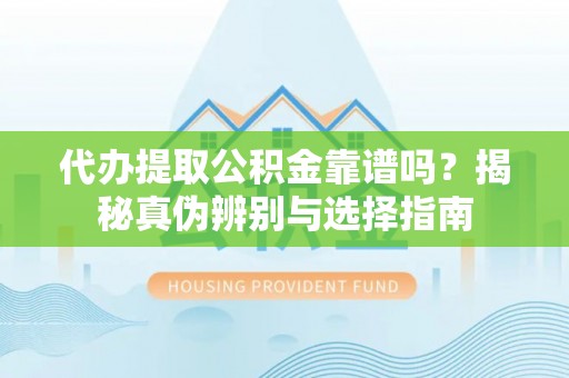沈阳代办提取公积金靠谱吗？揭秘真伪辨别与选择指南