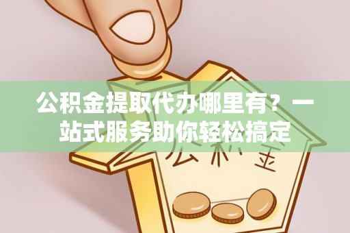 沈阳公积金提取代办哪里有？一站式服务助你轻松搞定