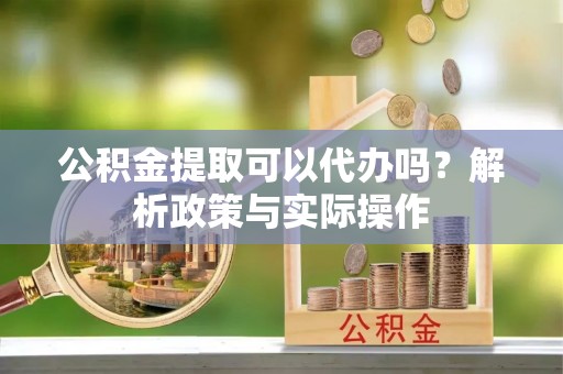 沈阳公积金提取可以代办吗？解析政策与实际操作