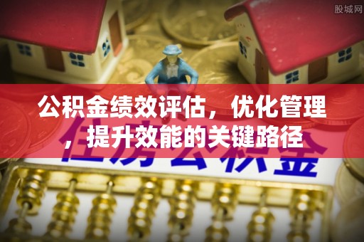 沈阳公积金绩效评估，优化管理，提升效能的关键路径