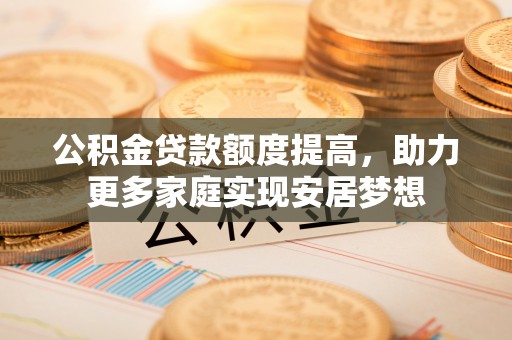 沈阳公积金贷款额度提高，助力更多家庭实现安居梦想